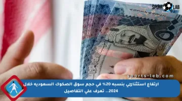 ارتفاع استثنائي بنسبة 20% في حجم سوق الصكوك السعودية خلال 2024.. تعرف على التفاصيل